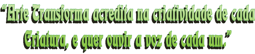 “Arte Transforma acredita na criatividade de cada Criatura, e quer ouvir a voz de cada um.”