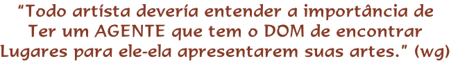 “Todo artísta devería entender a importância de Ter um AGENTE que tem o DOM de encontrar Lugares para ele-ela apresentarem suas artes.” (wg)